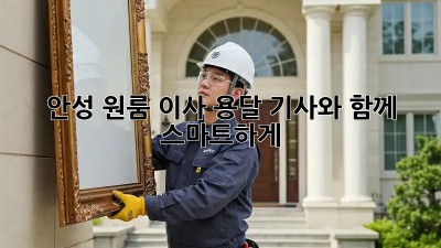 안성 원룸 이사? 용달 기사와 함께 스마트하게!
